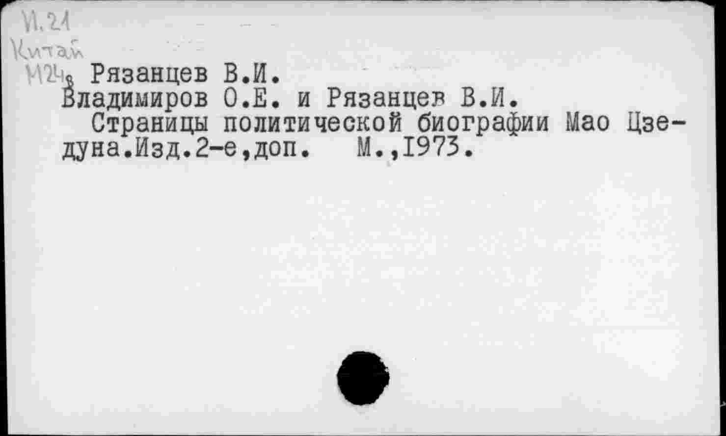 ﻿- -
дм
ЧШ. Рязанцев В.И.
Владимиров О.Е. и Рязанцев В.И.
Страницы политической биографии Мао Цзе-дуна.Изд.2-е,доп. М.,1973.